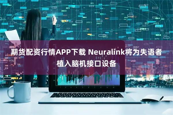 期货配资行情APP下载 Neuralink将为失语者植入脑机接口设备