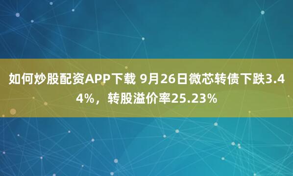 如何炒股配资APP下载 9月26日微芯转债下跌3.44%，转股溢价率25.23%