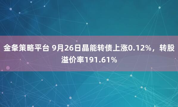 金夆策略平台 9月26日晶能转债上涨0.12%，转股溢价率191.61%