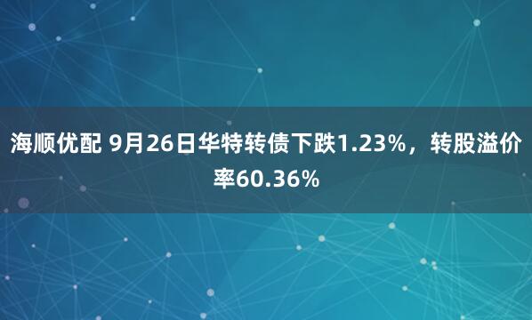 海顺优配 9月26日华特转债下跌1.23%，转股溢价率60.36%