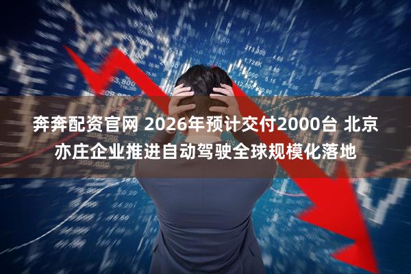奔奔配资官网 2026年预计交付2000台 北京亦庄企业推进自动驾驶全球规模化落地