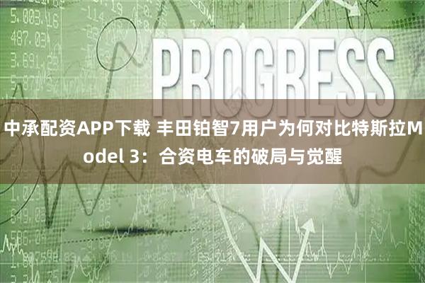 中承配资APP下载 丰田铂智7用户为何对比特斯拉Model 3：合资电车的破局与觉醒