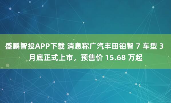 盛鹏智投APP下载 消息称广汽丰田铂智 7 车型 3 月底正式上市，预售价 15.68 万起