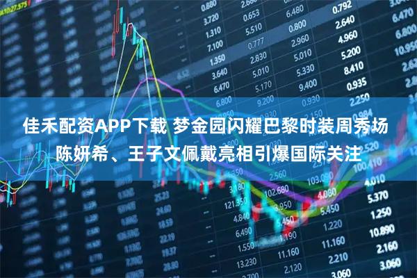 佳禾配资APP下载 梦金园闪耀巴黎时装周秀场 陈妍希、王子文佩戴亮相引爆国际关注