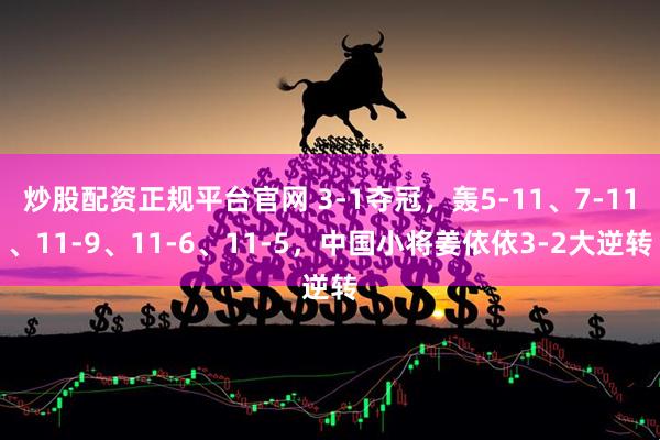 炒股配资正规平台官网 3-1夺冠，轰5-11、7-11、11-9、11-6、11-5，中国小将姜依依3-2大逆转