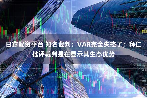 日鑫配资平台 知名裁判：VAR完全失控了；拜仁批评裁判是在显示其生态优势