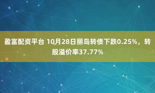 盈富配资平台 10月28日丽岛转债下跌0.25%，转股溢价率37.77%