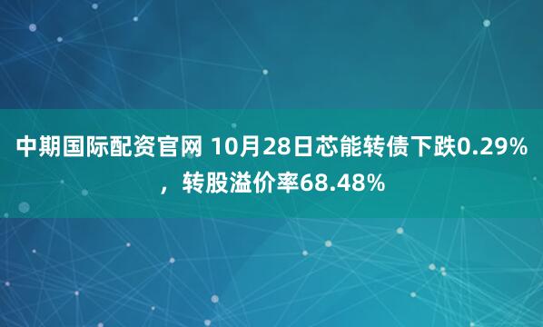中期国际配资官网 10月28日芯能转债下跌0.29%，转股溢价率68.48%