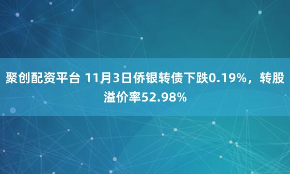 聚创配资平台 11月3日侨银转债下跌0.19%，转股溢价率52.98%