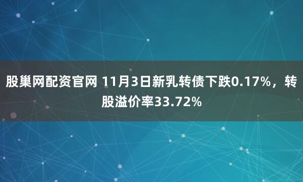 股巢网配资官网 11月3日新乳转债下跌0.17%，转股溢价率33.72%